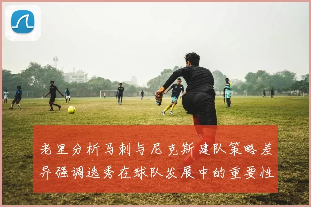 老里分析马刺与尼克斯建队策略差异强调选秀在球队发展中的重要性