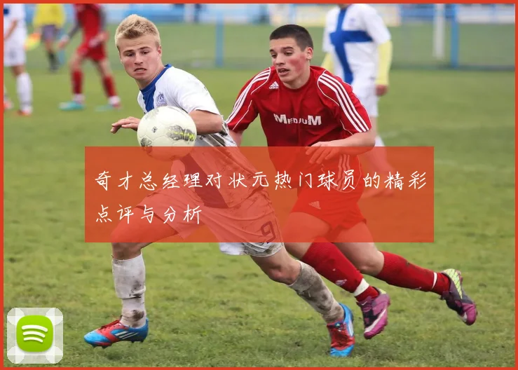 奇才总经理对状元热门球员的精彩点评与分析