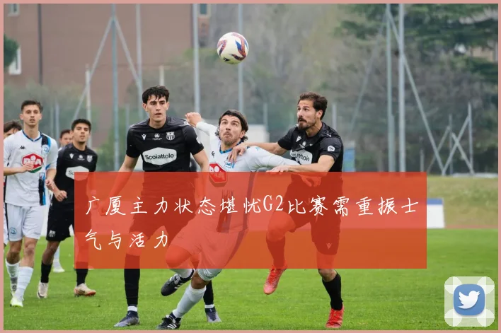 广厦主力状态堪忧G2比赛需重振士气与活力