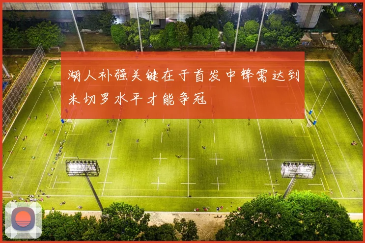 湖人补强关键在于首发中锋需达到米切罗水平才能争冠