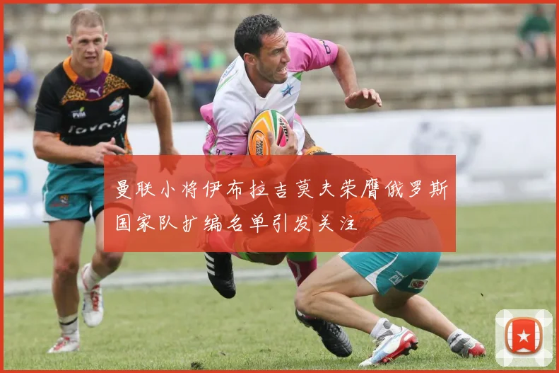 曼联小将伊布拉吉莫夫荣膺俄罗斯国家队扩编名单引发关注
