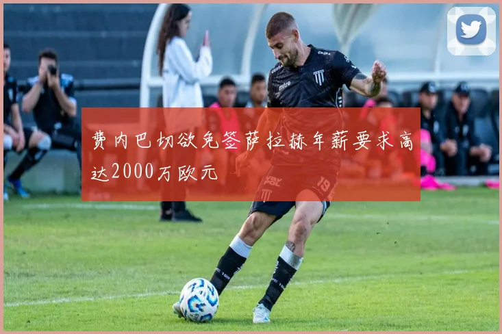 费内巴切欲免签萨拉赫年薪要求高达2000万欧元