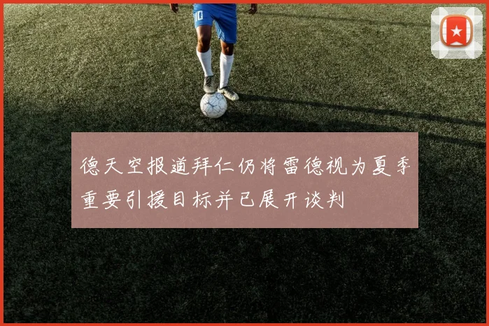 德天空报道拜仁仍将雷德视为夏季重要引援目标并已展开谈判