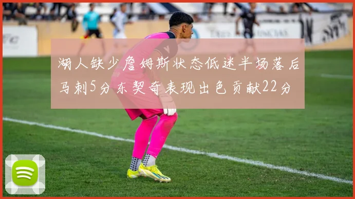 湖人缺少詹姆斯状态低迷半场落后马刺5分东契奇表现出色贡献22分
