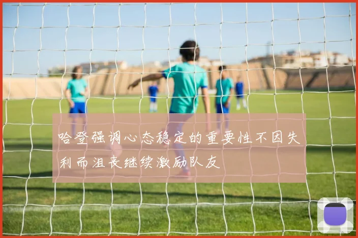 哈登强调心态稳定的重要性不因失利而沮丧继续激励队友