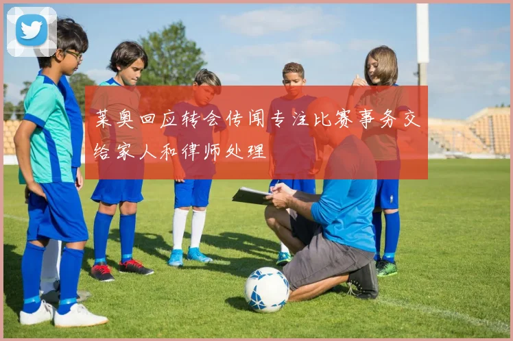 莱奥回应转会传闻专注比赛事务交给家人和律师处理