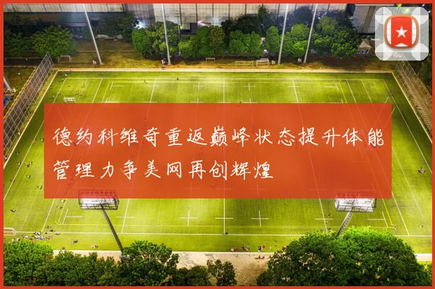 德约科维奇重返巅峰状态提升体能管理力争美网再创辉煌